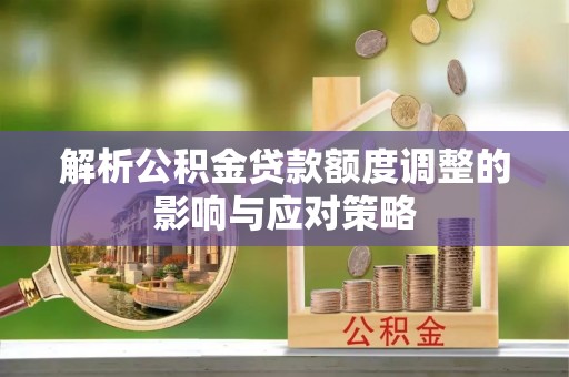 克山解析公积金贷款额度调整的影响与应对策略