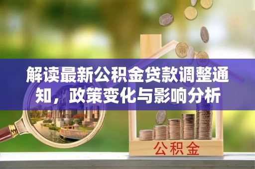 克山解读最新公积金贷款调整通知，政策变化与影响分析