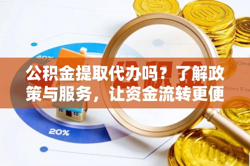 克山公积金提取代办吗？了解政策与服务，让资金流转更便捷