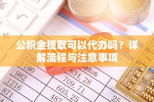克山公积金提取可以代办吗？详解流程与注意事项