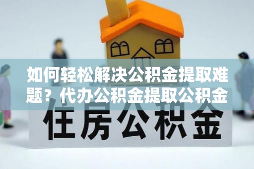克山如何轻松解决公积金提取难题？代办公积金提取公积金服务详解