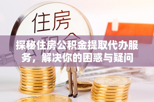 克山探秘住房公积金提取代办服务，解决你的困惑与疑问