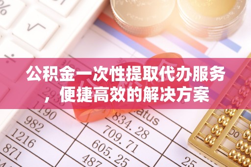 克山公积金一次性提取代办服务，便捷高效的解决方案