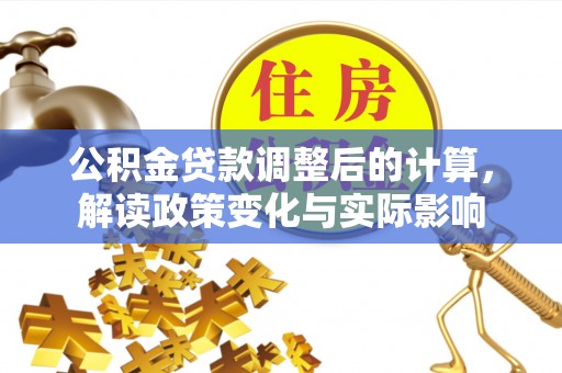 克山公积金贷款调整后的计算，解读政策变化与实际影响