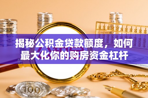 克山揭秘公积金贷款额度，如何最大化你的购房资金杠杆