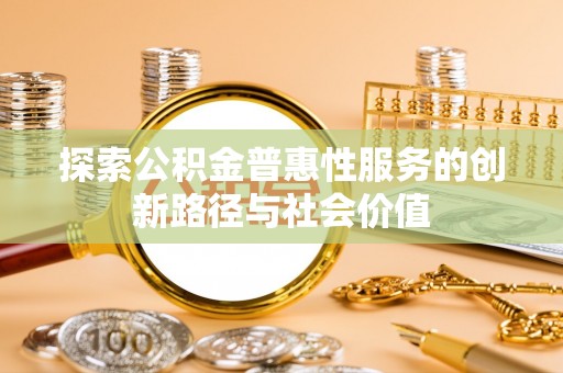 克山探索公积金普惠性服务的创新路径与社会价值