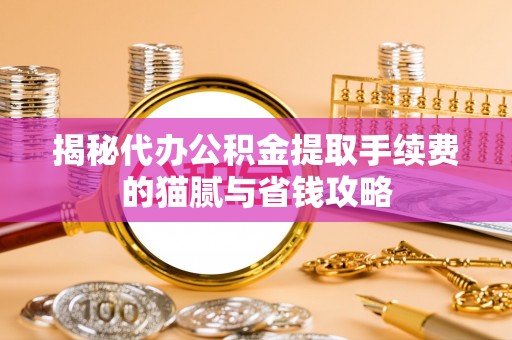 克山揭秘代办公积金提取手续费的猫腻与省钱攻略
