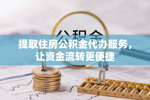 克山提取住房公积金代办服务，让资金流转更便捷