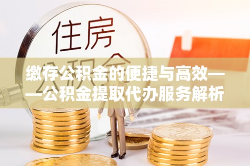 克山缴存公积金的便捷与高效——公积金提取代办服务解析