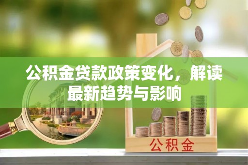 克山公积金贷款政策变化，解读最新趋势与影响