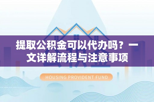 克山提取公积金可以代办吗？一文详解流程与注意事项