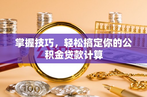 克山掌握技巧，轻松搞定你的公积金贷款计算