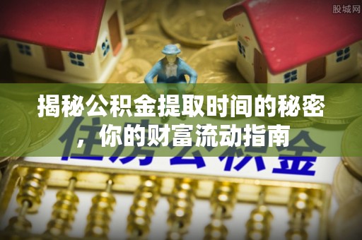 克山揭秘公积金提取时间的秘密，你的财富流动指南