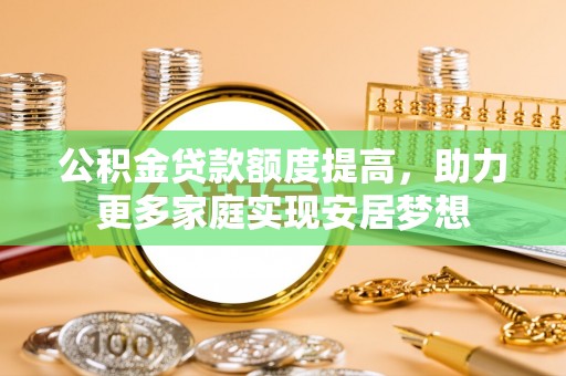 克山公积金贷款额度提高，助力更多家庭实现安居梦想