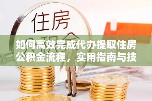 克山如何高效完成代办提取住房公积金流程，实用指南与技巧