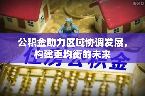 克山公积金助力区域协调发展，构建更均衡的未来