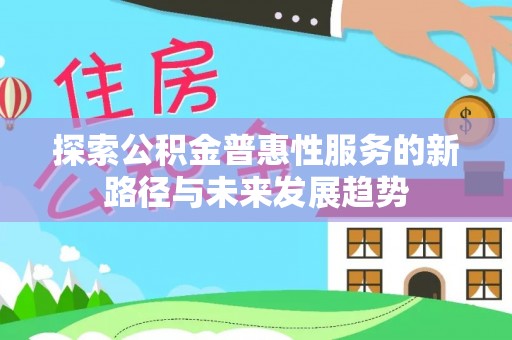 克山探索公积金普惠性服务的新路径与未来发展趋势