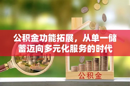 克山公积金功能拓展，从单一储蓄迈向多元化服务的时代