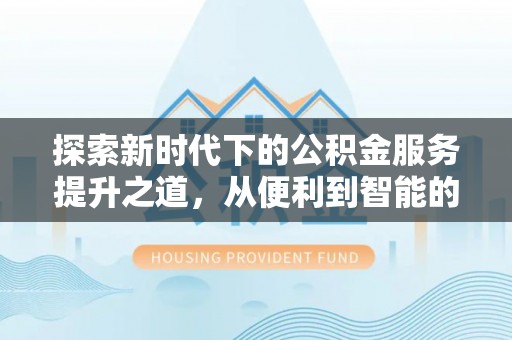 克山探索新时代下的公积金服务提升之道，从便利到智能的全面升级