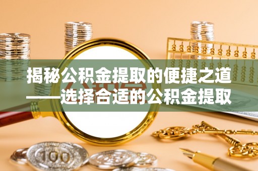 克山揭秘公积金提取的便捷之道——选择合适的公积金提取代办单位