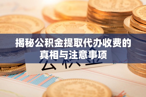克山揭秘公积金提取代办收费的真相与注意事项