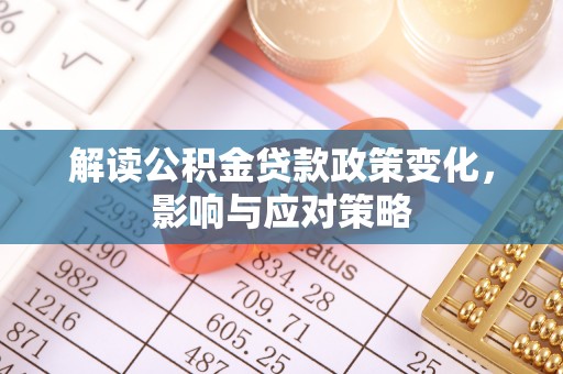 克山解读公积金贷款政策变化，影响与应对策略