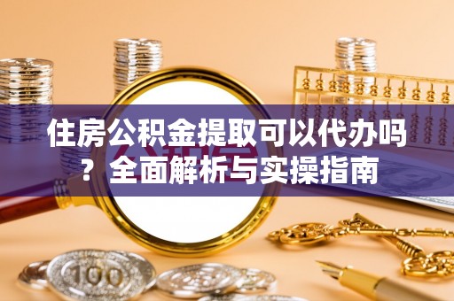 克山住房公积金提取可以代办吗？全面解析与实操指南