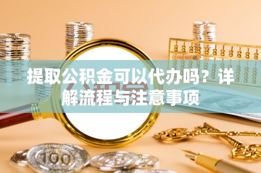 克山提取公积金可以代办吗？详解流程与注意事项
