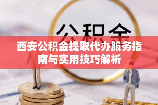 克山西安公积金提取代办服务指南与实用技巧解析
