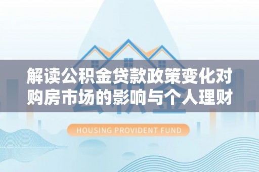 克山解读公积金贷款政策变化对购房市场的影响与个人理财规划的启示
