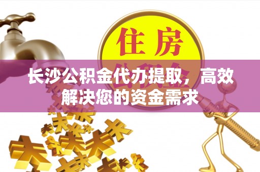 克山长沙公积金代办提取，高效解决您的资金需求