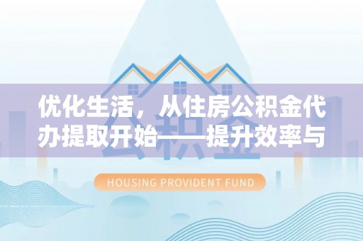 克山优化生活，从住房公积金代办提取开始——提升效率与便捷的秘诀