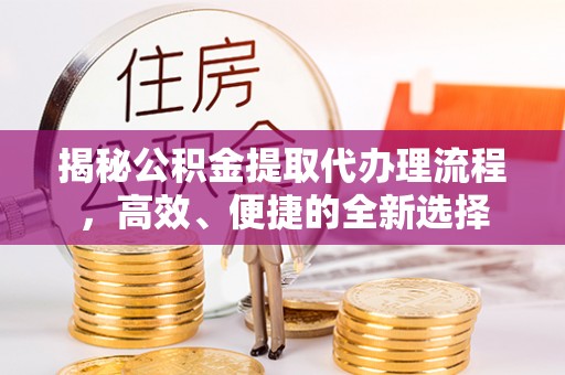 克山揭秘公积金提取代办理流程，高效、便捷的全新选择