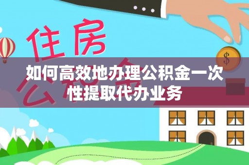 克山如何高效地办理公积金一次性提取代办业务