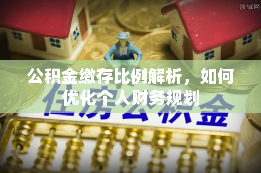 克山公积金缴存比例解析，如何优化个人财务规划