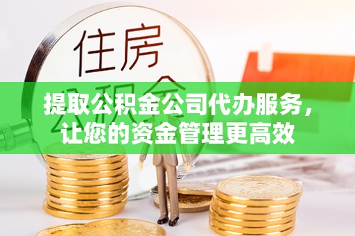 克山提取公积金公司代办服务，让您的资金管理更高效