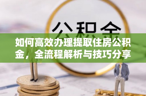 克山如何高效办理提取住房公积金，全流程解析与技巧分享
