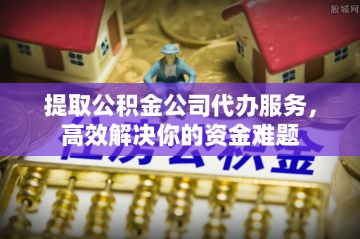 克山提取公积金公司代办服务，高效解决你的资金难题