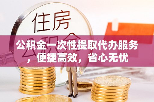 克山公积金一次性提取代办服务，便捷高效，省心无忧