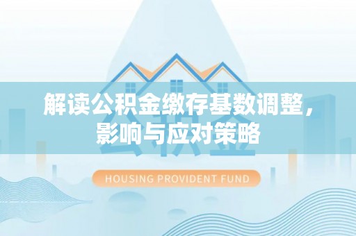 克山解读公积金缴存基数调整，影响与应对策略