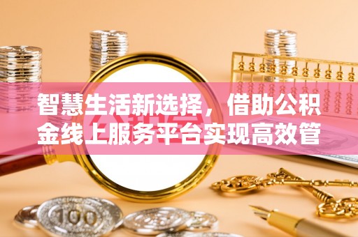 克山智慧生活新选择，借助公积金线上服务平台实现高效管理