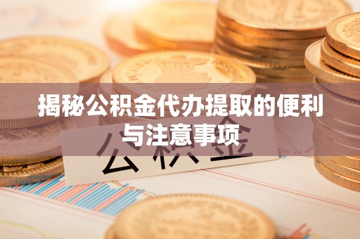 克山揭秘公积金代办提取的便利与注意事项
