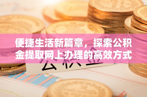 克山便捷生活新篇章，探索公积金提取网上办理的高效方式