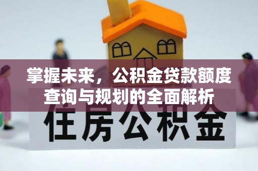 克山掌握未来，公积金贷款额度查询与规划的全面解析