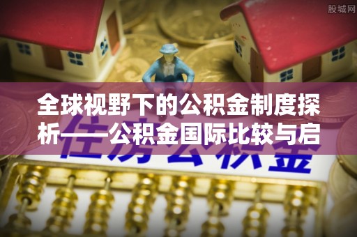 克山全球视野下的公积金制度探析——公积金国际比较与启示