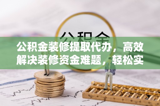 克山公积金装修提取代办，高效解决装修资金难题，轻松实现家居梦想