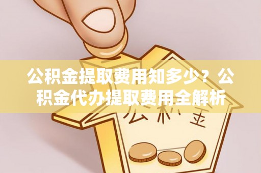 克山公积金提取费用知多少？公积金代办提取费用全解析