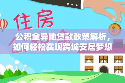 克山公积金异地贷款政策解析，如何轻松实现跨城安居梦想