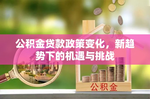 克山公积金贷款政策变化，新趋势下的机遇与挑战