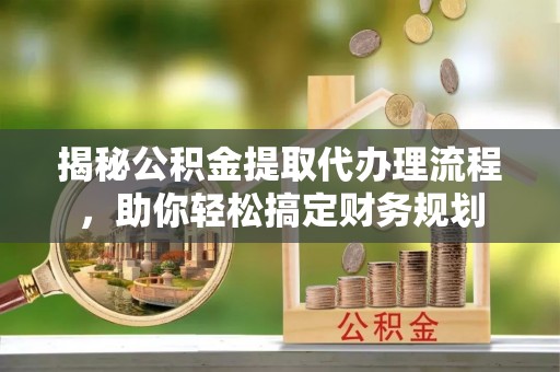 克山揭秘公积金提取代办理流程，助你轻松搞定财务规划